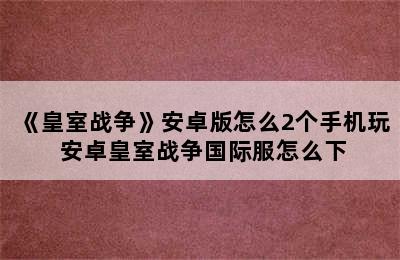 《皇室战争》安卓版怎么2个手机玩 安卓皇室战争国际服怎么下